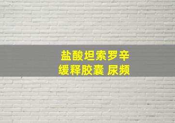 盐酸坦索罗辛缓释胶囊 尿频